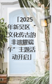 2025年新吴区“文化传古韵 非遗耀端午”主题活动开启
