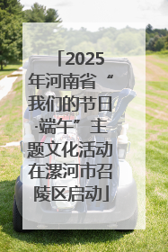 2025年河南省“我们的节日·端午”主题文化活动在漯河市召陵区启动