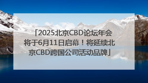 2025北京CBD论坛年会将于6月11日启幕！将延续北京CBD跨国公司活动品牌