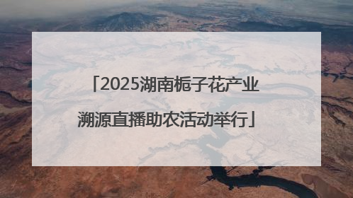 2025湖南栀子花产业溯源直播助农活动举行
