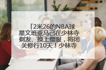 2米26的NBA球星文班亚马已在少林寺剃发、换上僧服，将闭关修行10天！少林寺回应：人在寺里