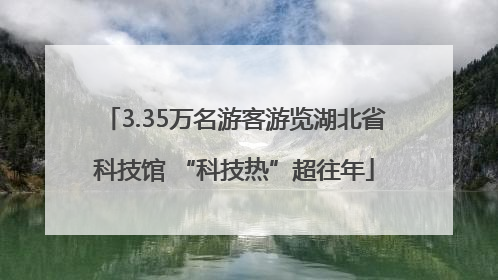 3.35万名游客游览湖北省科技馆 “科技热”超往年