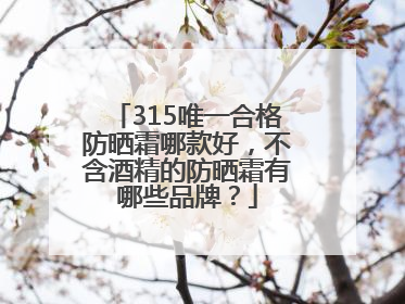 315唯一合格防晒霜哪款好，不含酒精的防晒霜有哪些品牌？