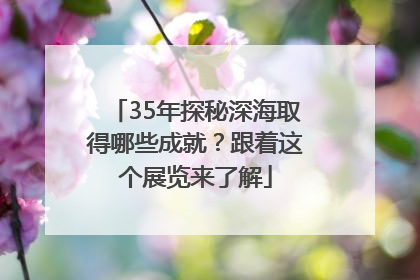 35年探秘深海取得哪些成就？跟着这个展览来了解
