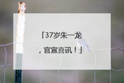 37岁朱一龙，官宣喜讯！