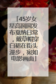 45岁女星高圆圆发布戛纳日常，戴草帽穿白裙在街头漫步，宛如电影画面