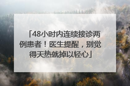 48小时内连续接诊两例患者！医生提醒，别觉得天热就掉以轻心