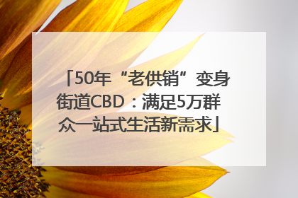 50年“老供销”变身街道CBD：满足5万群众一站式生活新需求