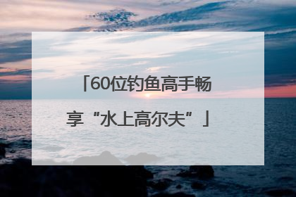 60位钓鱼高手畅享“水上高尔夫”