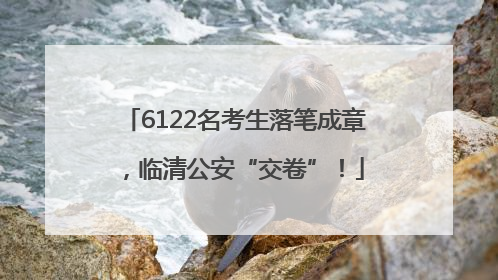 6122名考生落笔成章，临清公安“交卷”！