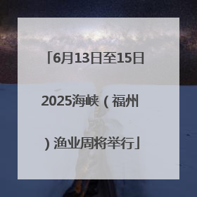 6月13日至15日 2025海峡（福州）渔业周将举行