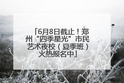 6月8日截止！郑州“四季星光”市民艺术夜校（夏季班）火热报名中