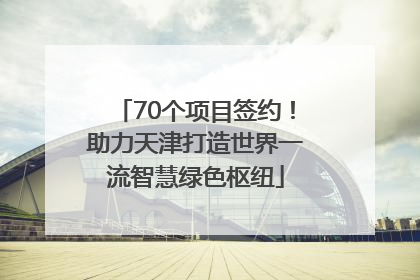 70个项目签约！助力天津打造世界一流智慧绿色枢纽