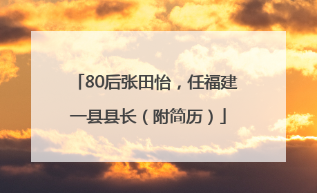 80后张田怡，任福建一县县长（附简历）