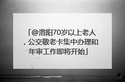 @洛阳70岁以上老人，公交敬老卡集中办理和年审工作即将开始