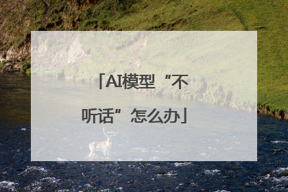 AI模型“不听话”怎么办